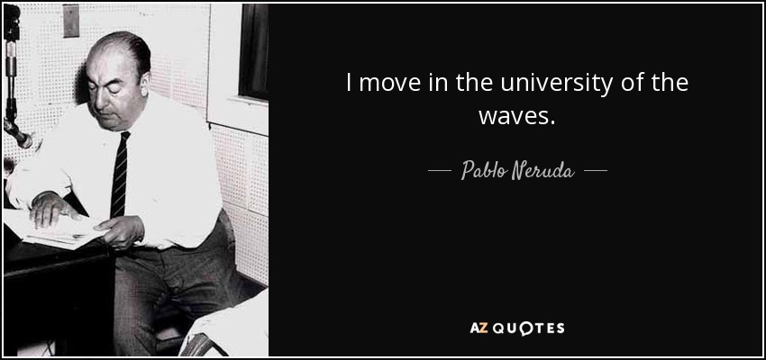 I move in the university of the waves. - Pablo Neruda