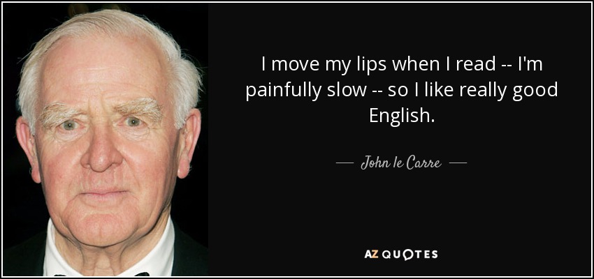 I move my lips when I read -- I'm painfully slow -- so I like really good English. - John le Carre