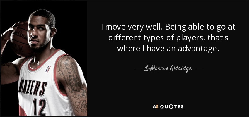 I move very well. Being able to go at different types of players, that's where I have an advantage. - LaMarcus Aldridge