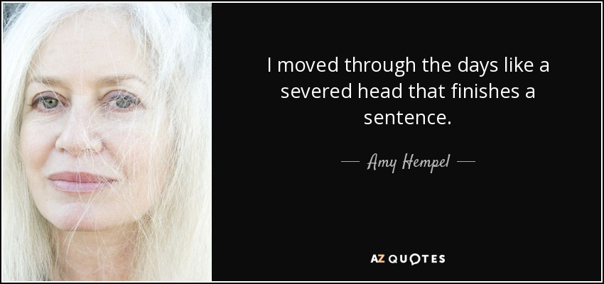 I moved through the days like a severed head that finishes a sentence. - Amy Hempel