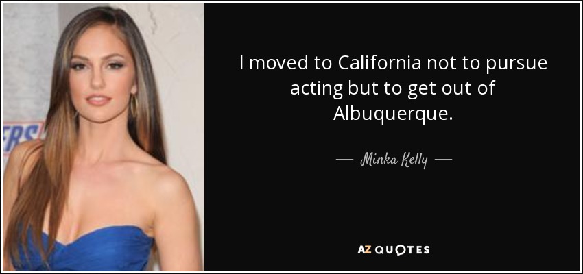 I moved to California not to pursue acting but to get out of Albuquerque. - Minka Kelly