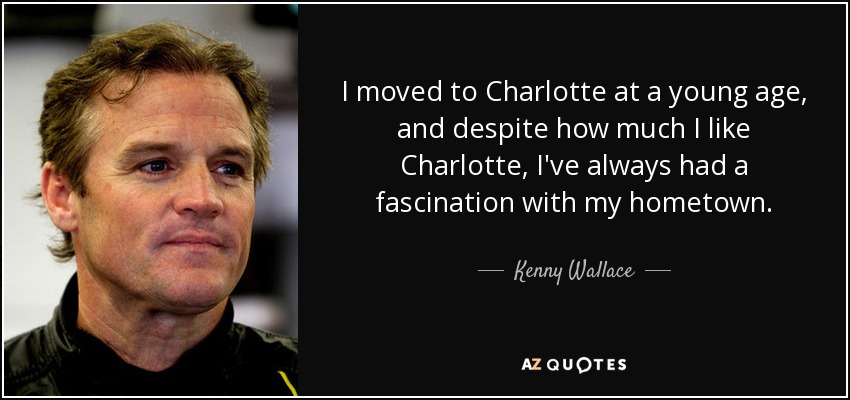 I moved to Charlotte at a young age, and despite how much I like Charlotte, I've always had a fascination with my hometown. - Kenny Wallace
