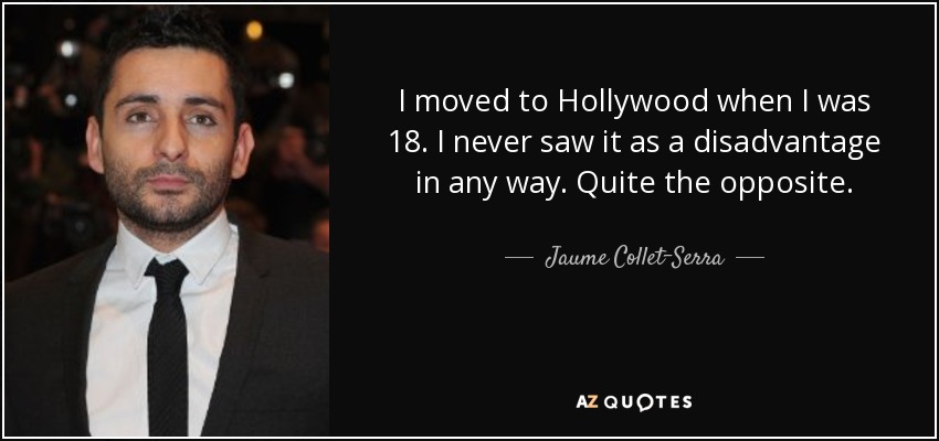I moved to Hollywood when I was 18. I never saw it as a disadvantage in any way. Quite the opposite. - Jaume Collet-Serra
