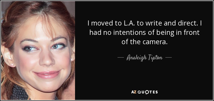 I moved to L.A. to write and direct. I had no intentions of being in front of the camera. - Analeigh Tipton