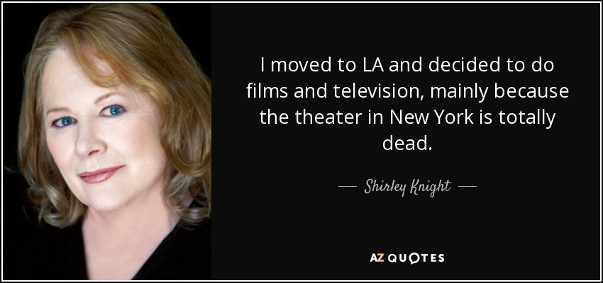 I moved to LA and decided to do films and television, mainly because the theater in New York is totally dead. - Shirley Knight