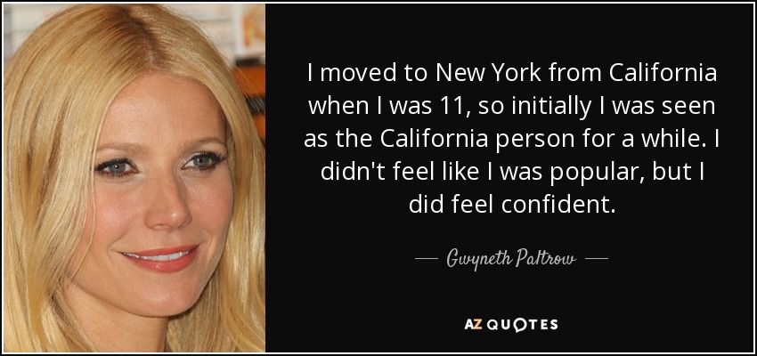 I moved to New York from California when I was 11, so initially I was seen as the California person for a while. I didn't feel like I was popular, but I did feel confident. - Gwyneth Paltrow