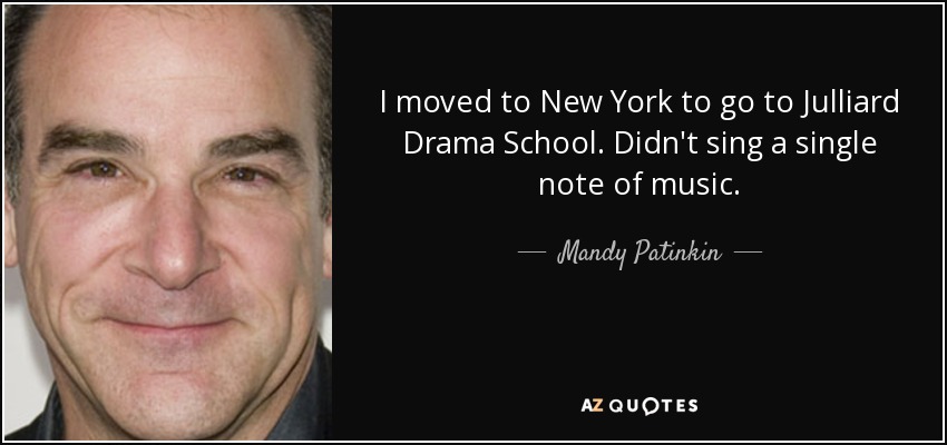 I moved to New York to go to Julliard Drama School. Didn't sing a single note of music. - Mandy Patinkin