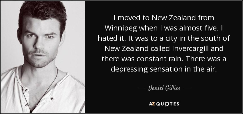 I moved to New Zealand from Winnipeg when I was almost five. I hated it. It was to a city in the south of New Zealand called Invercargill and there was constant rain. There was a depressing sensation in the air. - Daniel Gillies