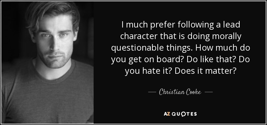 I much prefer following a lead character that is doing morally questionable things. How much do you get on board? Do like that? Do you hate it? Does it matter? - Christian Cooke