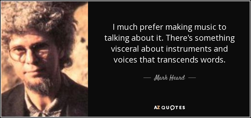 I much prefer making music to talking about it. There's something visceral about instruments and voices that transcends words. - Mark Heard