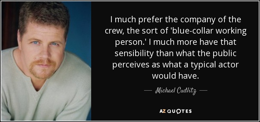 I much prefer the company of the crew, the sort of 'blue-collar working person.' I much more have that sensibility than what the public perceives as what a typical actor would have. - Michael Cudlitz