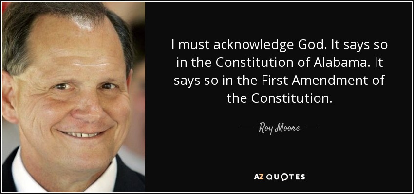 I must acknowledge God. It says so in the Constitution of Alabama. It says so in the First Amendment of the Constitution. - Roy Moore