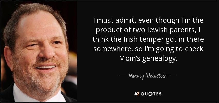 I must admit, even though I'm the product of two Jewish parents, I think the Irish temper got in there somewhere, so I'm going to check Mom's genealogy. - Harvey Weinstein
