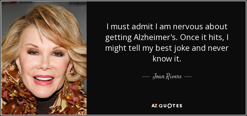 I must admit I am nervous about getting Alzheimer's. Once it hits, I might tell my best joke and never know it. - Joan Rivers