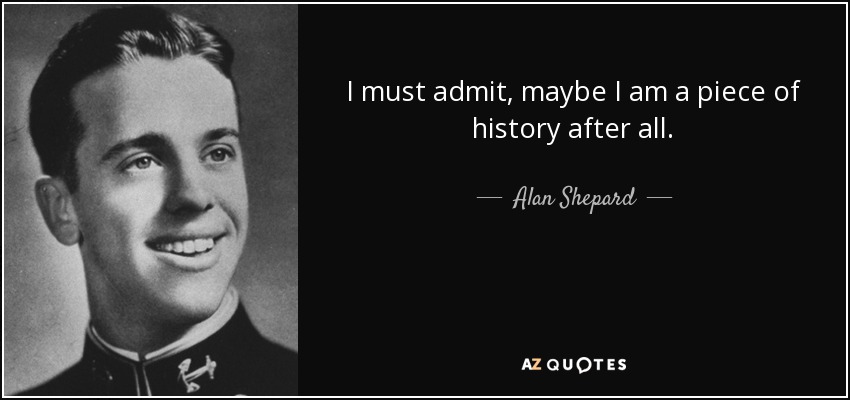 I must admit, maybe I am a piece of history after all. - Alan Shepard