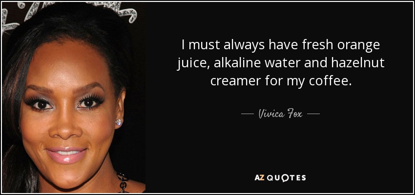 I must always have fresh orange juice, alkaline water and hazelnut creamer for my coffee. - Vivica Fox