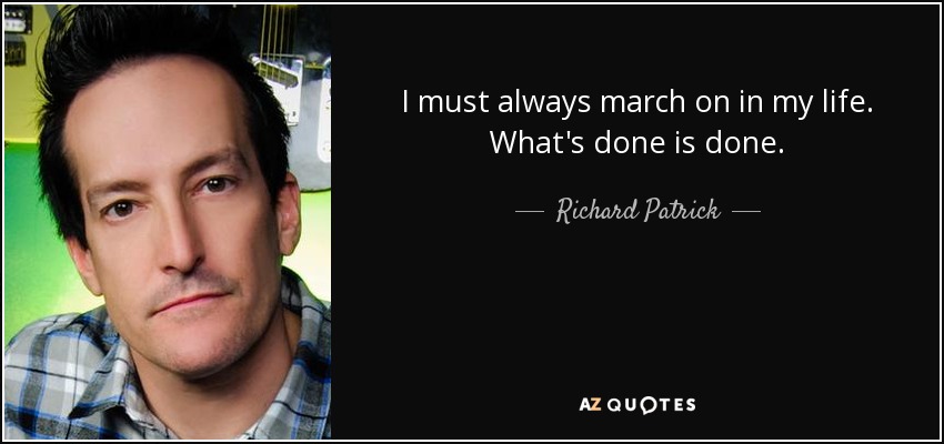 I must always march on in my life. What's done is done. - Richard Patrick