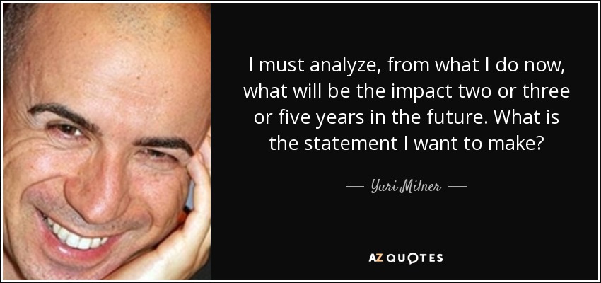 I must analyze, from what I do now, what will be the impact two or three or five years in the future. What is the statement I want to make? - Yuri Milner