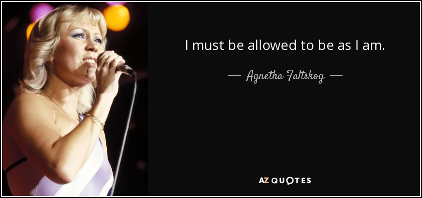 I must be allowed to be as I am. - Agnetha Faltskog
