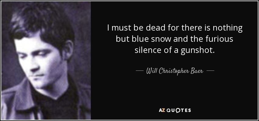 I must be dead for there is nothing but blue snow and the furious silence of a gunshot. - Will Christopher Baer