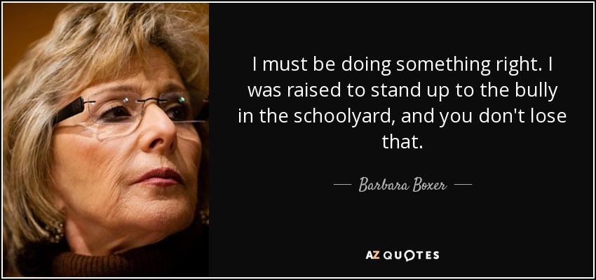 I must be doing something right. I was raised to stand up to the bully in the schoolyard, and you don't lose that. - Barbara Boxer
