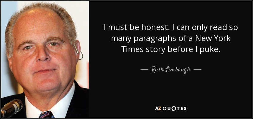 I must be honest. I can only read so many paragraphs of a New York Times story before I puke. - Rush Limbaugh