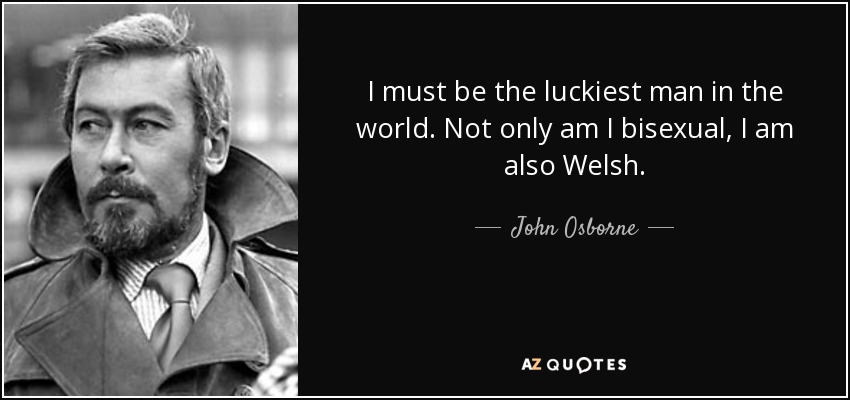 I must be the luckiest man in the world. Not only am I bisexual, I am also Welsh. - John Osborne