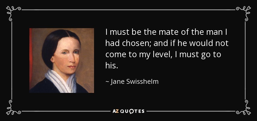 I must be the mate of the man I had chosen; and if he would not come to my level, I must go to his. - Jane Swisshelm