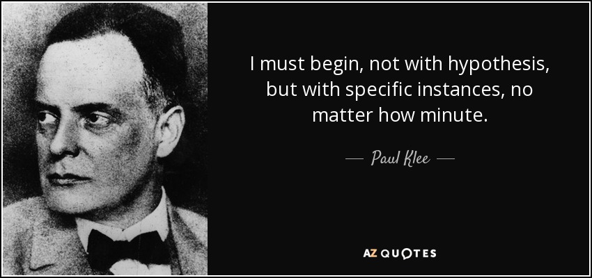 I must begin, not with hypothesis, but with specific instances, no matter how minute. - Paul Klee