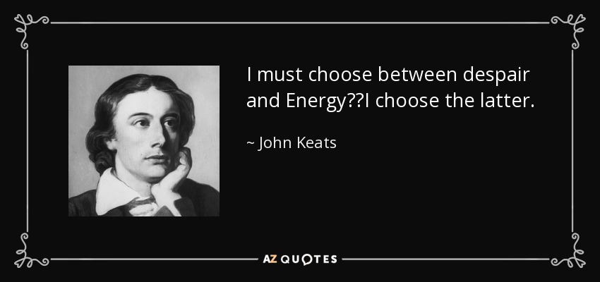 I must choose between despair and Energy──I choose the latter. - John Keats