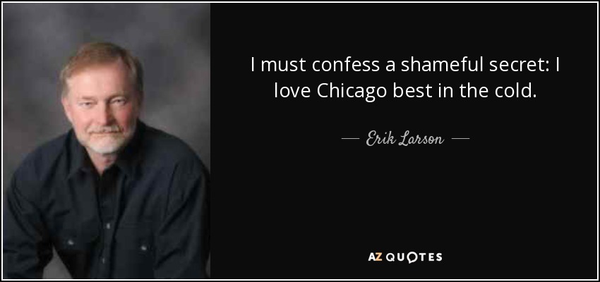 I must confess a shameful secret: I love Chicago best in the cold. - Erik Larson
