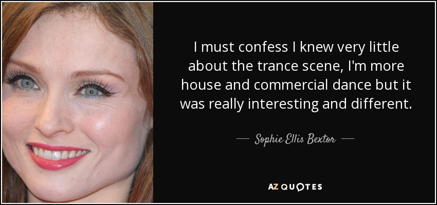 I must confess I knew very little about the trance scene, I'm more house and commercial dance but it was really interesting and different. - Sophie Ellis Bextor