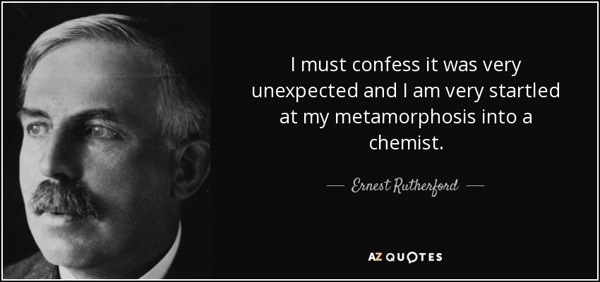 I must confess it was very unexpected and I am very startled at my metamorphosis into a chemist. - Ernest Rutherford
