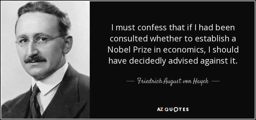 I must confess that if I had been consulted whether to establish a Nobel Prize in economics, I should have decidedly advised against it. - Friedrich August von Hayek