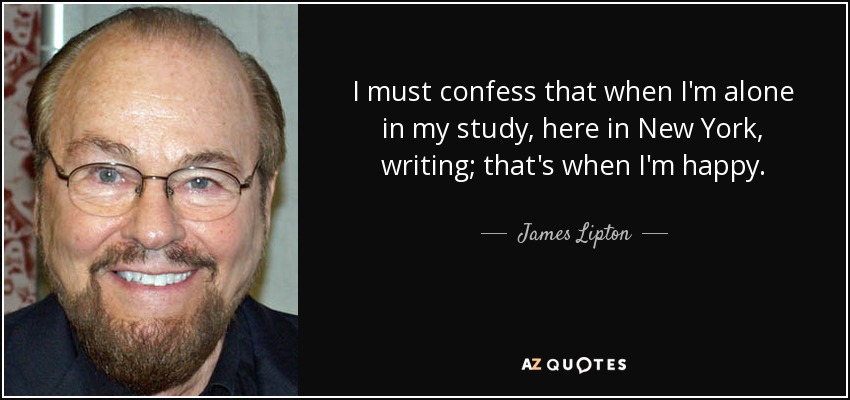 I must confess that when I'm alone in my study, here in New York, writing; that's when I'm happy. - James Lipton