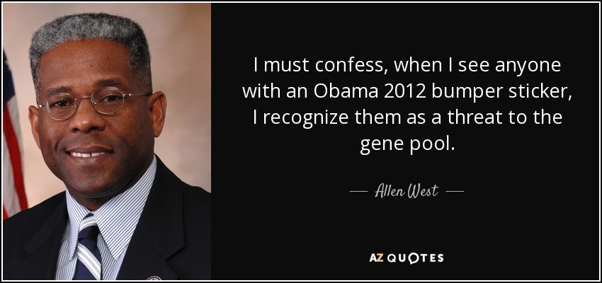 I must confess, when I see anyone with an Obama 2012 bumper sticker, I recognize them as a threat to the gene pool. - Allen West