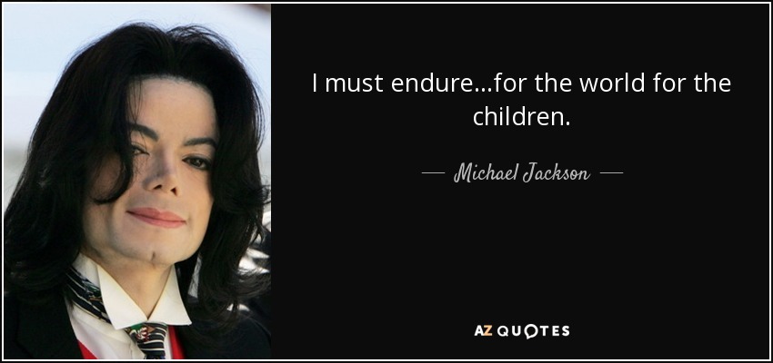 I must endure...for the world for the children. - Michael Jackson
