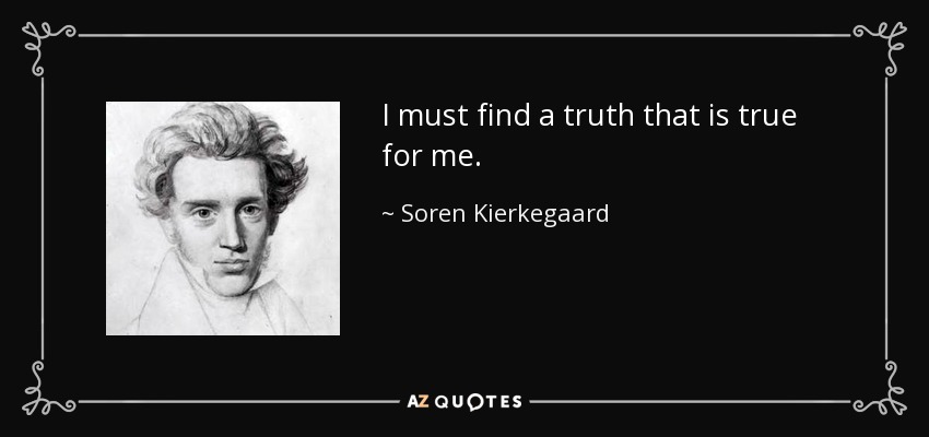 I must find a truth that is true for me. - Soren Kierkegaard