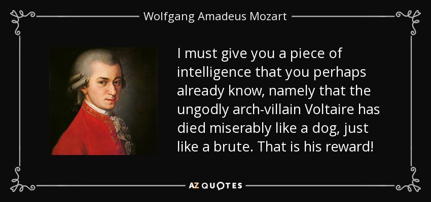 I must give you a piece of intelligence that you perhaps already know, namely that the ungodly arch-villain Voltaire has died miserably like a dog, just like a brute. That is his reward! - Wolfgang Amadeus Mozart