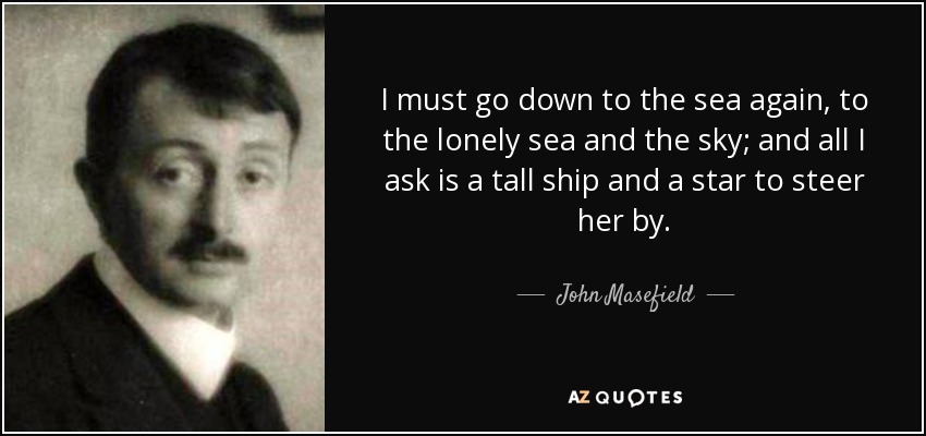 I must go down to the sea again, to the lonely sea and the sky; and all I ask is a tall ship and a star to steer her by. - John Masefield