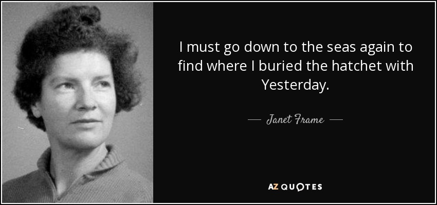 I must go down to the seas again to find where I buried the hatchet with Yesterday. - Janet Frame