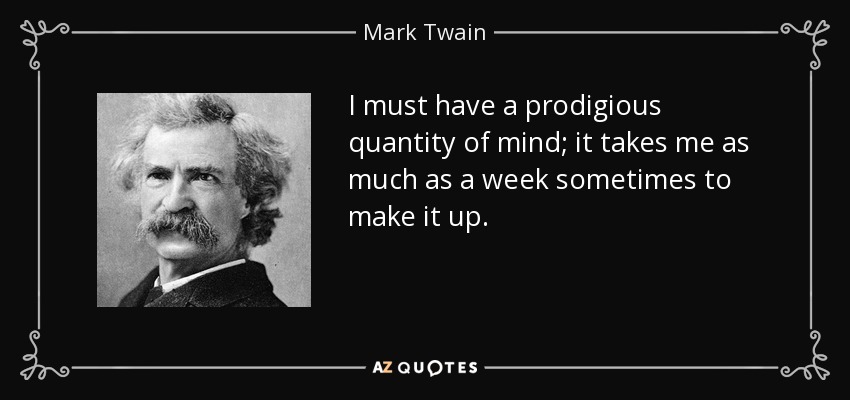 I must have a prodigious quantity of mind; it takes me as much as a week sometimes to make it up. - Mark Twain
