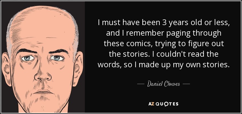 I must have been 3 years old or less, and I remember paging through these comics, trying to figure out the stories. I couldn't read the words, so I made up my own stories. - Daniel Clowes
