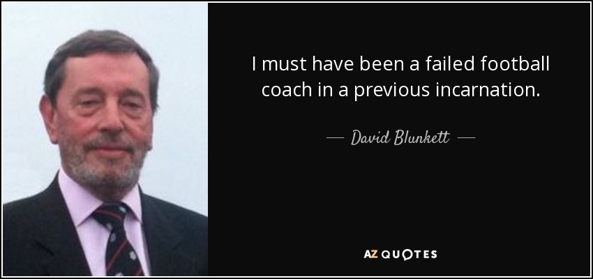 I must have been a failed football coach in a previous incarnation. - David Blunkett