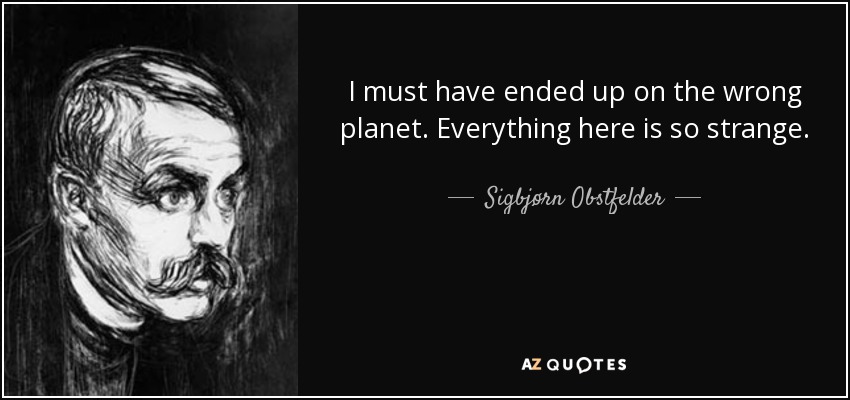 I must have ended up on the wrong planet. Everything here is so strange. - Sigbjørn Obstfelder