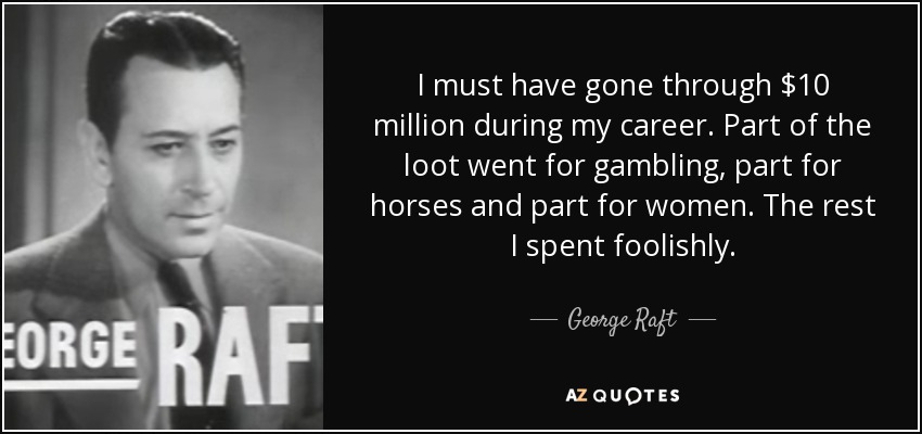 I must have gone through $10 million during my career. Part of the loot went for gambling, part for horses and part for women. The rest I spent foolishly. - George Raft