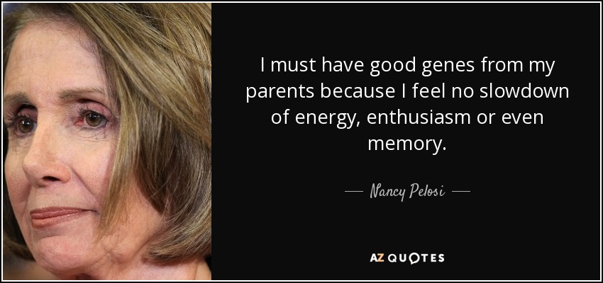 I must have good genes from my parents because I feel no slowdown of energy, enthusiasm or even memory. - Nancy Pelosi