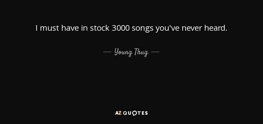 I must have in stock 3000 songs you've never heard. - Young Thug