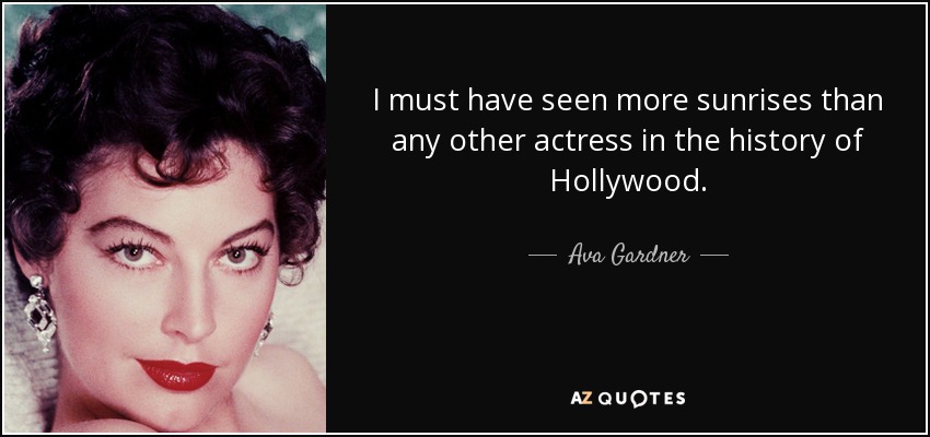 I must have seen more sunrises than any other actress in the history of Hollywood. - Ava Gardner