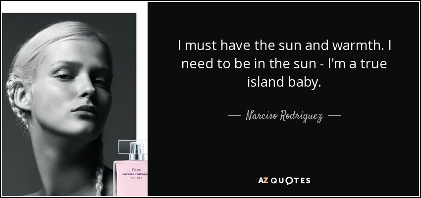 I must have the sun and warmth. I need to be in the sun - I'm a true island baby. - Narciso Rodriguez